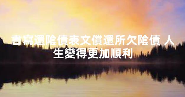 書寫還隂債表文償還所欠隂債 人生變得更加順利